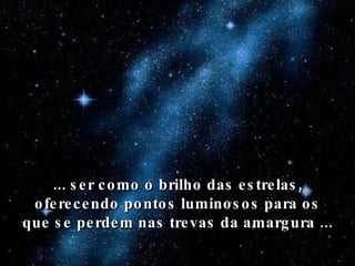... ser como o brilho das estrelas, oferecendo pontos luminosos para os que se perdem nas trevas da amargura ... 