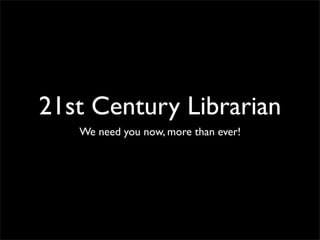 21st Century Librarian
   We need you now, more than ever!
 
