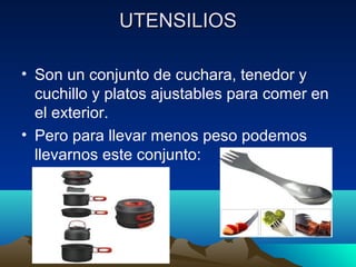 UTENSILIOSUTENSILIOS
• Son un conjunto de cuchara, tenedor y
cuchillo y platos ajustables para comer en
el exterior.
• Pero para llevar menos peso podemos
llevarnos este conjunto:
 