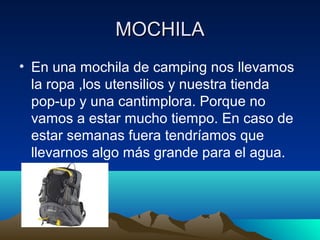 MOCHILAMOCHILA
• En una mochila de camping nos llevamos
la ropa ,los utensilios y nuestra tienda
pop-up y una cantimplora. Porque no
vamos a estar mucho tiempo. En caso de
estar semanas fuera tendríamos que
llevarnos algo más grande para el agua.
 