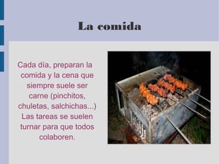 Cada día, preparan la
comida y la cena que
siempre suele ser
carne (pinchitos,
chuletas, salchichas...)
Las tareas se suelen
turnar para que todos
colaboren.
La comida
 
