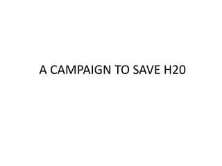  A CAMPAIGN TO SAVE H20 