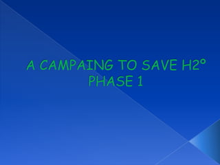 A CAMPAING TO SAVE H2ºPHASE 1 
