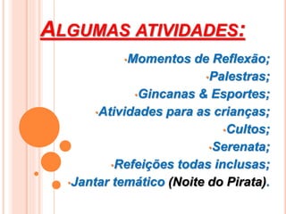 ALGUMAS ATIVIDADES:
•Momentos de Reflexão;
•Palestras;
•Gincanas & Esportes;
•Atividades para as crianças;
•Cultos;
•Serenata;
•Refeições todas inclusas;
•Jantar temático (Noite do Pirata).
 