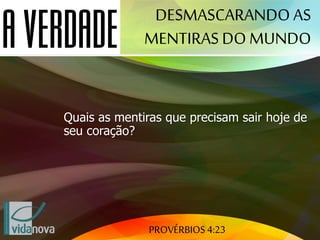 PROVÉRBIOS 4:23
DESMASCARANDO AS
MENTIRAS DO MUNDO
Quais as mentiras que precisam sair hoje de
seu coração?
 