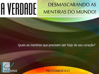 PROVÉRBIOS 4:23
DESMASCARANDO AS
MENTIRAS DO MUNDO!
Quais as mentiras que precisam sair hoje de seu coração?
 