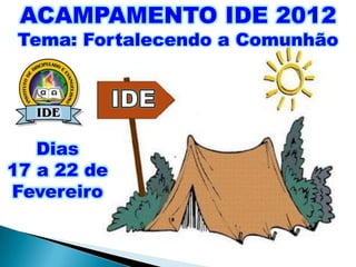 ACAMPAMENTO IDE 2012
 Tema: Fortalecendo a Comunhão




   Dias
17 a 22 de
Fevereiro
 