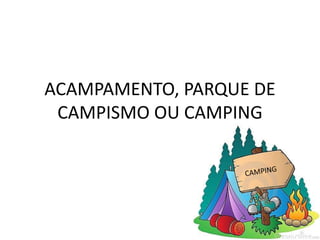 ACAMPAMENTO, PARQUE DE 
CAMPISMO OU CAMPING 
 