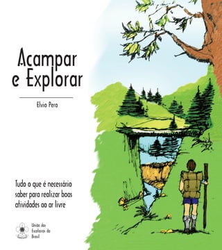 Acampar
e Explorar
Elvio Pero
Tudo o que é necessário
saber para realizar boas
atividades ao ar livre
União dos
Escoteiros do
Brasil
 