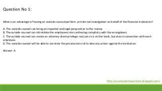 Question No 1:
What is an advantage of having an outside counsel perform an internal investigation on behalf of the financ...