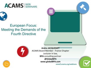 European Focus:
Meeting the Demands of the
Fourth Directive
Andre	JACQUEMET	
ACAMS	Board	Member	-	France	Chapter	
Lecturer	in	law,		
BPA	consul<ng	partner	
@GlobalBPA	
www.globalBPA.com	
 