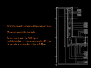 • Cimentación de concreto (zapatas corridas)
• Muros de concreto armado
• Cubierta a través de 500 vigas
prefabricadas en concreto armado, 80 cms
de peralte y separadas entre sí 1.20m
 