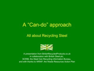 A “Can-do” approach All about Recycling Steel A presentation from BritishRecycledProducts.co.uk in collaboration with British Steel plc,  SCRIB, the Steel Can Recycling information Bureau,  and with thanks to WRAP, the Waste Resources Action Plan 