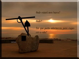 Onde estará meu barco?
Onde?
Em que porto adormeceu para esque-
cer a vida?
 