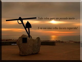 Tudo rolou para um passado morto ...
E eu sou uma velha âncora esquecida!
 