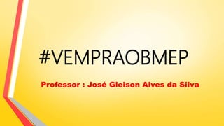 Professor : José Gleison Alves da Silva
#VEMPRAOBMEP
 