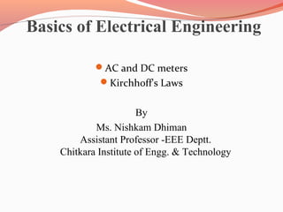 Basics of Electrical Engineering
AC and DC meters
Kirchhoff's Laws

By
Ms. Nishkam Dhiman
Assistant Professor -EEE Deptt.
Chitkara Institute of Engg. & Technology

 