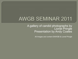 A gallery of candid photographs by
                      Lionel Pringle
      Presentation by Andy Coates
      All Images and content ©AWGB & Lionel Pringle
 
