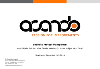 Business Process Management
Why Did We Fail and What Do We Need to Do to Get it Right Next Time?
Stockholm, November 14th 2013
Dr. Roger Lundegård
Head of Strategy & Transformation
Acando Management Consulting
Tel: +46-72-517 7106
roger.lundegard@acando.com
© Acando AB
© Acando AB

 