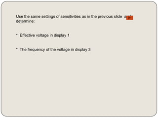 Use the same settings of sensitivities as in the previous slide and
determine:


* Effective voltage in display 1


* The frequency of the voltage in display 3
 