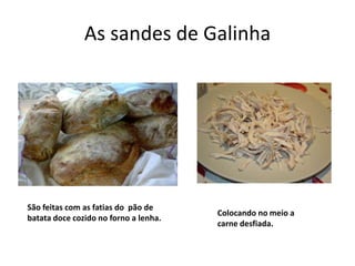 As sandes de Galinha

São feitas com as fatias do pão de
batata doce cozido no forno a lenha.

Colocando no meio a
carne desfiada.

 