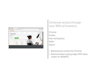 Chrome
Firefox
Internet Explorer
Safari
Opera
•  Bidirectional content for Chrome
•  Demonstrated cutting-edge VP9 video
codec for WebRTC
Universal access through
over 90% of browsers
 