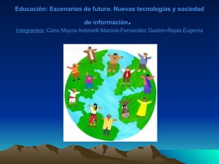 Educación: Escenarios de futuro. Nuevas tecnologías y sociedad

                         de información   .
Integrantes: Cano Mayra-Antonelli Marcos-Fernandez Gaston-Rojas Eugenia
 