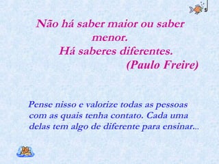 Não há saber maior ou saber menor.   Há saberes diferentes.   (Paulo Freire) Pense nisso e valorize todas as pessoas com as quais tenha contato. Cada uma delas tem algo de diferente para ensinar. .. 