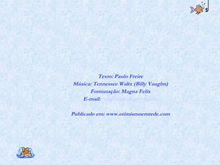 Texto: Paulo Freire Música: Tennessee Waltz (Billy Vaughn) Formatação: Magna Felix E-mail:  [email_address] Publicado em: www.otimismoemrede.com 
