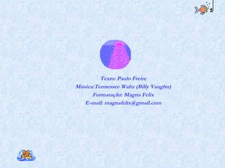 Texto: Paulo Freire Música:Tennessee Waltz (Billy Vaughn) Formatação: Magna Felix E-mail: magnafelix@gmail.com 