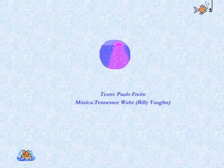 Texto: Paulo Freire
Música:Tennessee Waltz (Billy Vaughn)
 