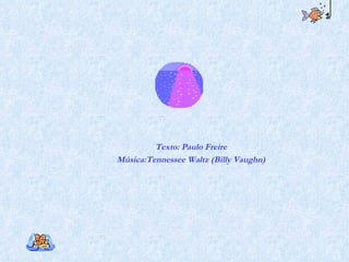 Texto: Paulo Freire Música:Tennessee Waltz (Billy Vaughn)