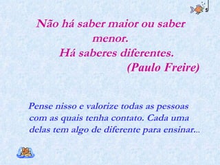 Não há saber maior ou saber menor.   Há saberes diferentes.   (Paulo Freire) Pense nisso e valorize todas as pessoas com as quais tenha contato. Cada uma delas tem algo de diferente para ensinar. .. 