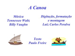 A Canoa Música Tennessee Waltz Billy Vaughn Digitação, formatação e montagem Luiz Carlos Peralva Texto Paulo Freire 