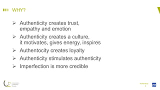 I
WHY?
 Authenticity creates trust,
empathy and emotion
 Authenticity creates a culture,
it motivates, gives energy, inspires
 Authentocity creates loyalty
 Authenticity stimulates authenticity
 Imperfection is more credible
Authenticity
 