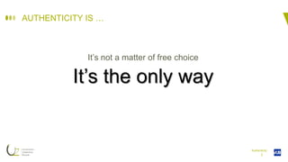 I
AUTHENTICITY IS …
It’s not a matter of free choice
It’s the only way
Authenticity
 