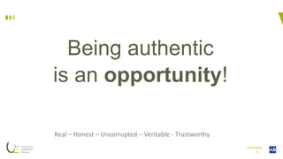 I
Being authentic
is an opportunity!
Authenticity
Real – Honest – Uncorrupted – Veritable - Trustworthy
 