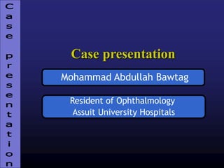 Case presentation
Mohammad Abdullah Bawtag
Resident of Ophthalmology
Assuit University Hospitals
 