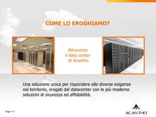 COME LO EROGHIAMO? Page     Attraverso  il data center  di Acantho Una soluzione unica per rispondere alle diverse esigenze nel territorio, erogati dal datacenter con le più moderne soluzioni di sicurezza ed affidabilità. 