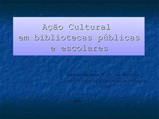 Ação Cultural
em bibliotecas públicas
       e escolares

         Maria Helena T.C. de Barros
         Livre-docente em Disseminação da Informação
                          (UNESP)



            2010
 