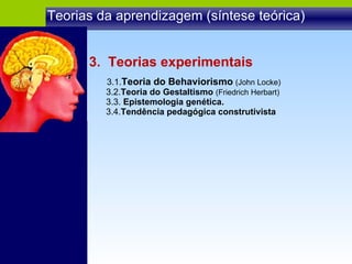 Teorias da aprendizagem (síntese teórica) 3.  Teorias experimentais 3.1. Teoria do Behaviorismo   (John Locke) 3.2. Teoria do Gestaltismo  (Friedrich Herbart) 3.3.  Epistemologia genética. 3.4. Tendência pedagógica construtivista 