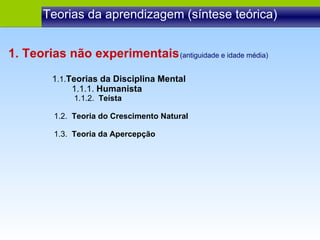 Teorias da aprendizagem (síntese teórica) 1 .1. Teorias da Disciplina Mental  1.1.1.  Humanista 1.1.2.  Teísta 1.2.  Teoria do Crescimento Natural 1.3.  Teoria da Apercepção 1. Teorias não experimentais (antiguidade e idade média) 