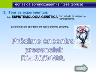 Um estudo da origem do conhecimento. 3.3.  3.  Teorias experimentais Este tema será abordado em nosso próximo encontro. Teorias da aprendizagem (síntese teórica) 