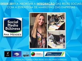 Formadora/Docente:
DESDE 2011 A ABORDAR A INTEGRAÇÃO DAS REDES SOCIAIS
COM A ESTRATÉGIA DE MARKETING DAS EMPRESAS
FORMAÇÃO CONSULTORIA REDES SOCIAIS PARA EMPRESAS
 