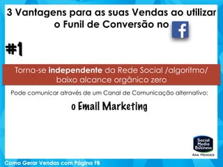 3 Vantagens para as suas Vendas ao utilizar
o Funil de Conversão no
Torna-se independente da Rede Social /algoritmo/
baixo alcance orgânico zero
#1
Pode comunicar através de um Canal de Comunicação alternativo:
o Email Marketing
 