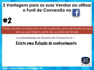 3 Vantagens para as suas Vendas ao utilizar
o Funil de Conversão no
Pode mostrar os Anúncios no FB a pessoas que estiveram no seu
site ou que fazem parte da sua lista de Emails
#2
A probabilidade de eficácia da Campanha é >
Existe uma Relação de conhecimento
 