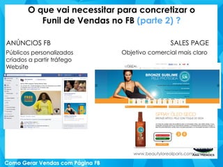 O que vai necessitar para concretizar o
Funil de Vendas no FB (parte 2) ?
www.beautylorealparis.com/verao/
SALES PAGE
Objetivo comercial mais claro
ANÚNCIOS FB
Públicos personalizados
criados a partir tráfego
Website
 