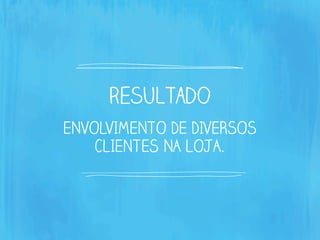 resultado
ENVOLVIMENTO DE DIVERSOS
CLIENTES NA LOJA.
 