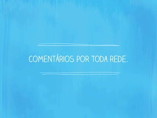 comentários por toda rede.
 