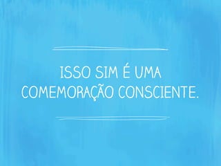 ISSO SIM É UMA
COMEMORAÇÃO CONSCIENTE.
 